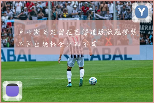 卢卡斯坚定留在巴黎追逐欧冠梦想不因出场机会少而不满