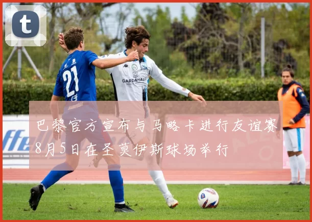 巴黎官方宣布与马略卡进行友谊赛8月5日在圣莫伊斯球场举行