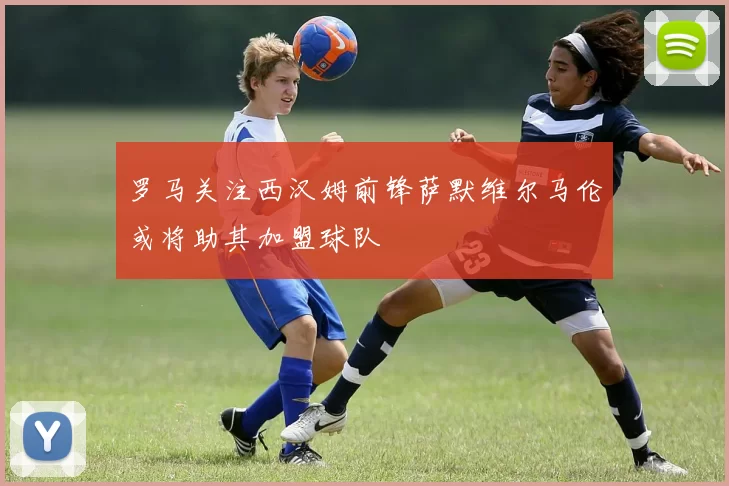 罗马关注西汉姆前锋萨默维尔马伦或将助其加盟球队