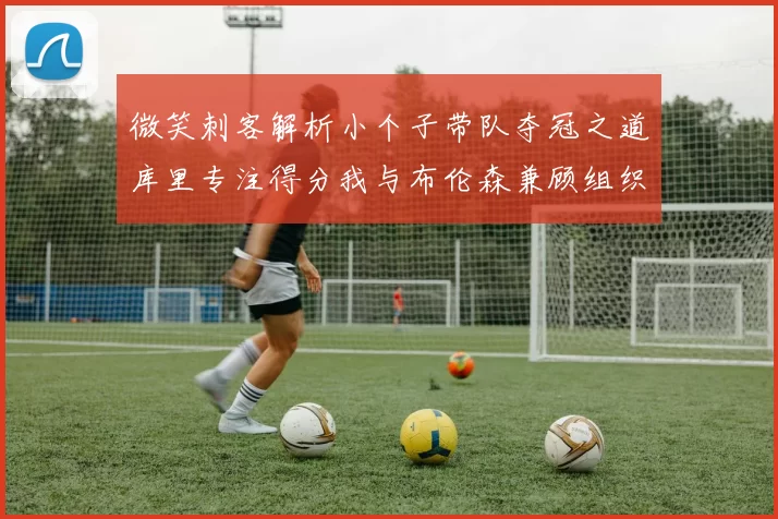 微笑刺客解析小个子带队夺冠之道库里专注得分我与布伦森兼顾组织与得分