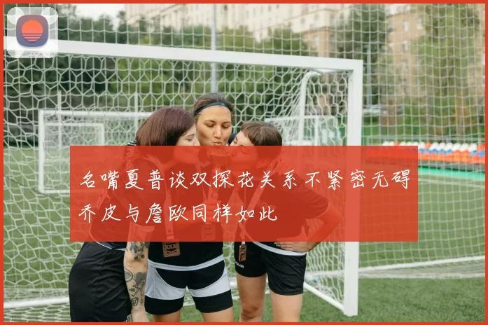 名嘴夏普谈双探花关系不紧密无碍乔皮与詹欧同样如此
