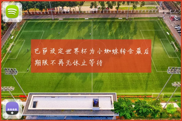 巴萨设定世界杯为小蜘蛛转会最后期限不再无休止等待